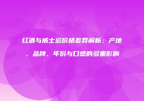 红酒与威士忌价格差异解析：产地、品牌、年份与口感的多重影响