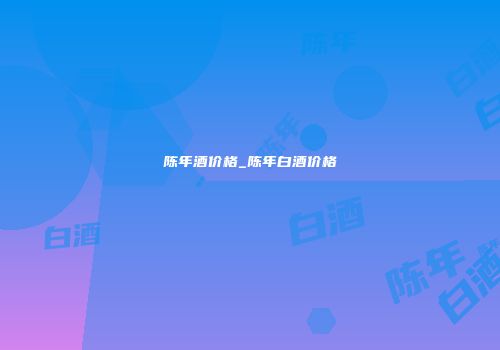 陈年酒价格_陈年白酒价格