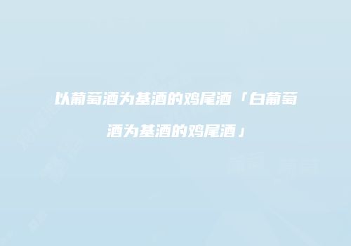 以葡萄酒为基酒的鸡尾酒「白葡萄酒为基酒的鸡尾酒」