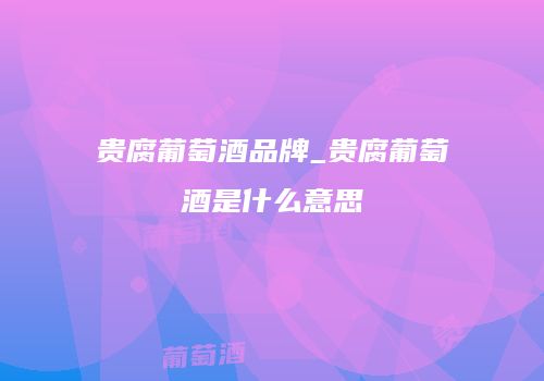 贵腐葡萄酒品牌_贵腐葡萄酒是什么意思