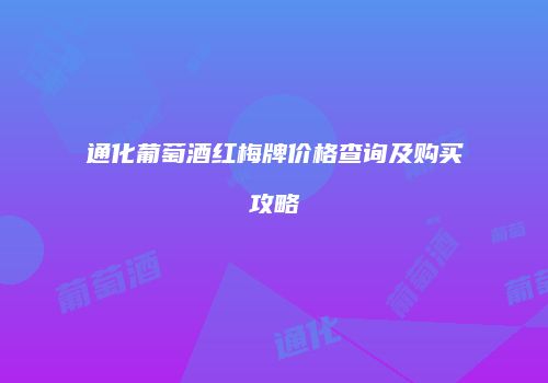 通化葡萄酒红梅牌价格查询及购买攻略