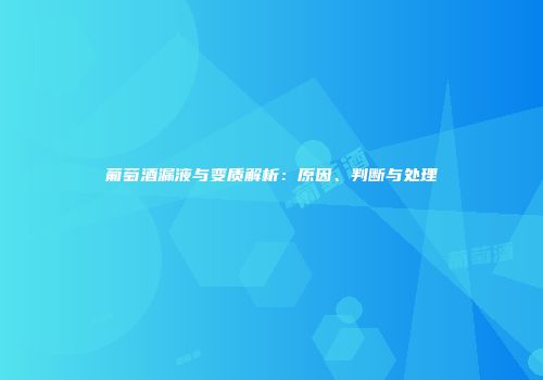 葡萄酒漏液与变质解析：原因、判断与处理