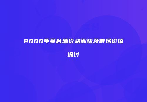 2000年茅台酒价格解析及市场价值探讨