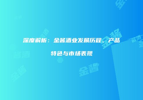 深度解析：金酱酒业发展历程、产品特色与市场表现