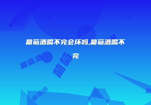 葡萄酒喝不完会坏吗,葡萄酒喝不完