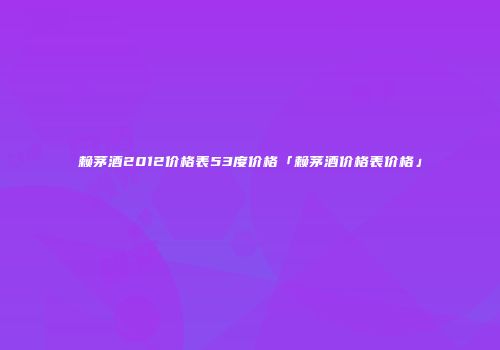 赖茅酒2012价格表53度价格「赖茅酒价格表价格」