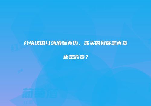 介绍法国红酒酒标真伪，你买的到底是真货还是假货？