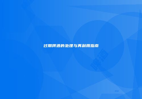 过期啤酒的处理与再利用指南