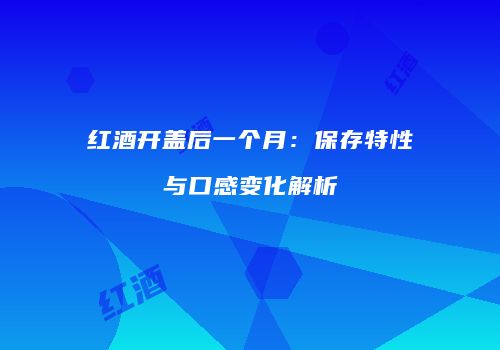 红酒开盖后一个月：保存特性与口感变化解析
