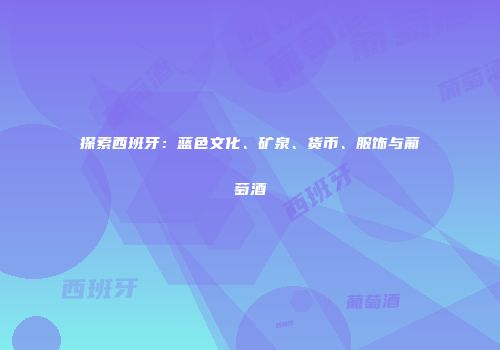 探索西班牙：蓝色文化、矿泉、货币、服饰与葡萄酒
