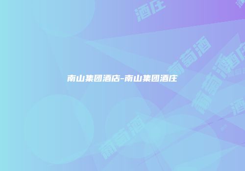 南山集团酒店-南山集团酒庄