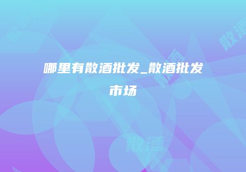 哪里有散酒批发_散酒批发市场