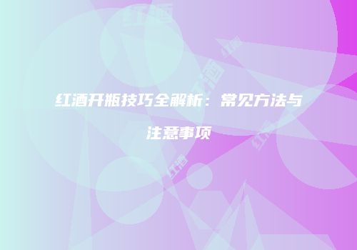 红酒开瓶技巧全解析：常见方法与注意事项
