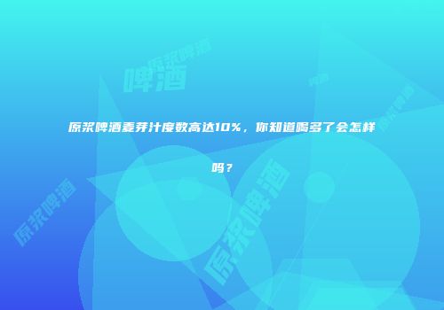 原浆啤酒麦芽汁度数高达10%，你知道喝多了会怎样吗？