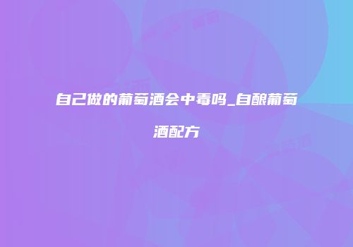 自己做的葡萄酒会中毒吗_自酿葡萄酒配方