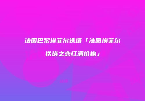 法国巴黎埃菲尔铁塔「法园埃菲尔铁塔之恋红酒价格」