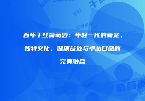 百年干红葡萄酒：年轻一代的新宠，独特文化、健康益处与卓越口感的完美融合