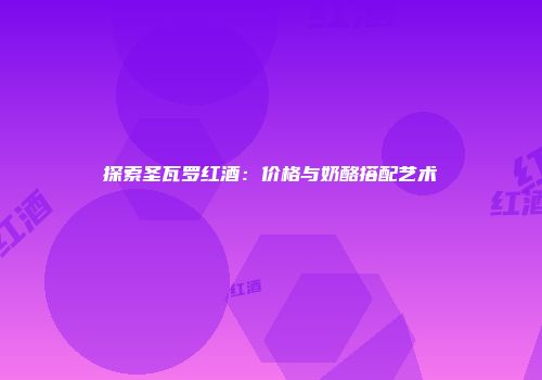 探索圣瓦罗红酒：价格与奶酪搭配艺术