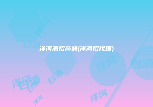 洋河酒招商吗(洋河招代理)