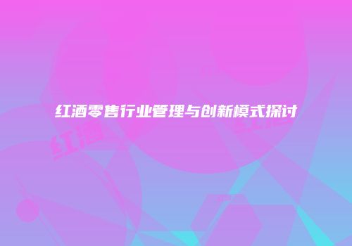 红酒零售行业管理与创新模式探讨