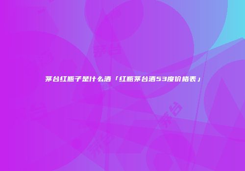茅台红瓶子是什么酒「红瓶茅台酒53度价格表」