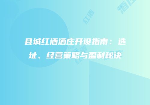 县城红酒酒庄开设指南：选址、经营策略与盈利秘诀