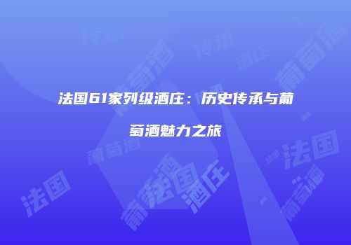 法国61家列级酒庄：历史传承与葡萄酒魅力之旅