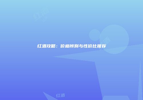 红酒攻略：价格辨别与性价比推荐