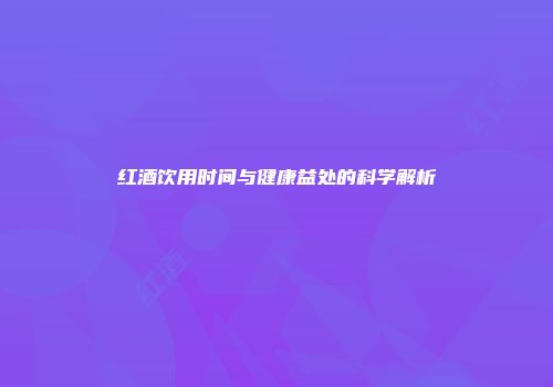 红酒饮用时间与健康益处的科学解析