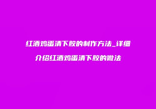 红酒鸡蛋清下胶的制作方法_详细介绍红酒鸡蛋清下胶的做法