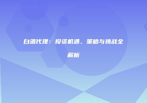 白酒代理：投资机遇、策略与挑战全解析