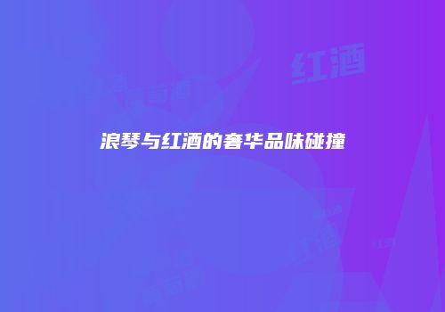 浪琴与红酒的奢华品味碰撞