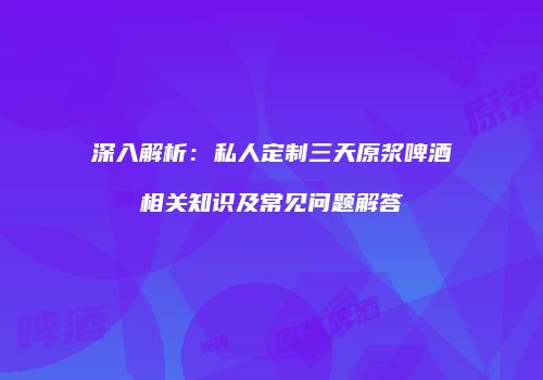 深入解析：私人定制三天原浆啤酒相关知识及常见问题解答