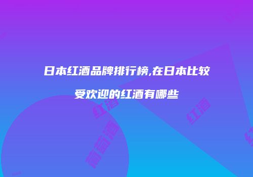 日本红酒品牌排行榜,在日本比较受欢迎的红酒有哪些