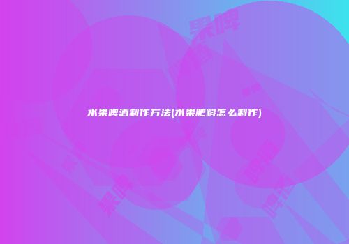 水果啤酒制作方法(水果肥料怎么制作)