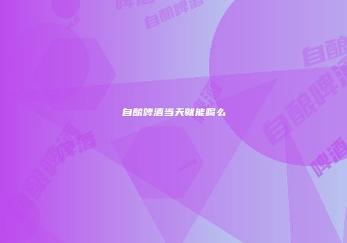 自酿啤酒当天就能喝么