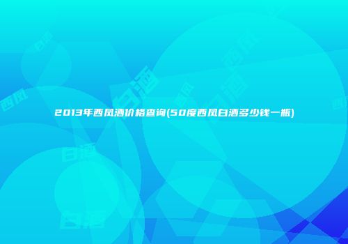 2013年西凤酒价格查询(50度西凤白酒多少钱一瓶)