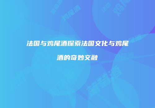 法国与鸡尾酒探索法国文化与鸡尾酒的奇妙交融