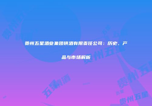 贵州五星酒业集团镇酒有限责任公司：历史、产品与市场解析