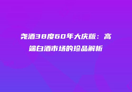 尧酒38度60年大庆版：高端白酒市场的珍品解析