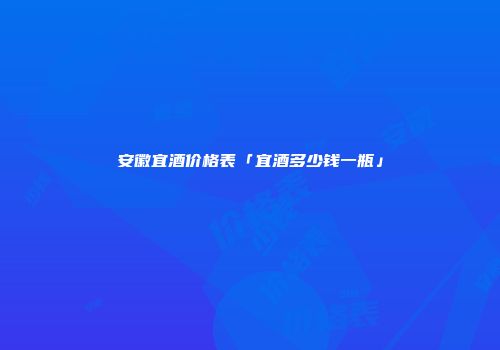 安徽宜酒价格表「宜酒多少钱一瓶」
