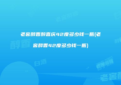 老窖醇香醉喜庆42度多少钱一瓶(老窖醇香42度多少钱一瓶)