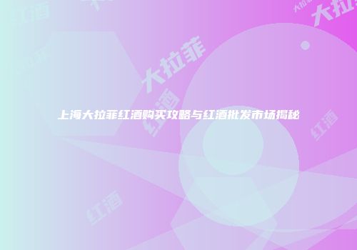 上海大拉菲红酒购买攻略与红酒批发市场揭秘