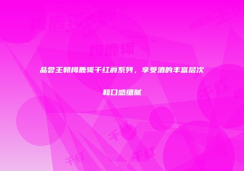 品尝王朝梅鹿辄干红爵系列，享受酒的丰富层次和口感细腻