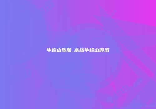 牛栏山陈酿_高档牛栏山假酒