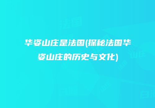 华姿山庄是法国(探秘法国华姿山庄的历史与文化)