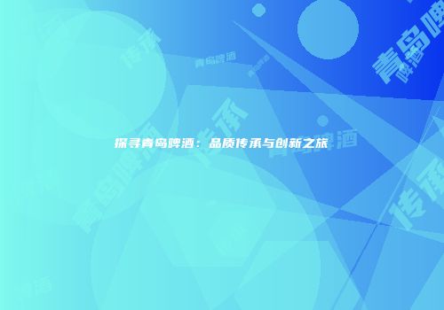 探寻青岛啤酒：品质传承与创新之旅