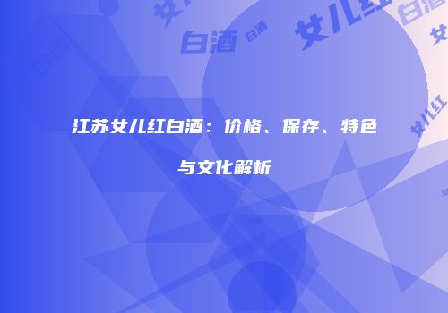 江苏女儿红白酒：价格、保存、特色与文化解析