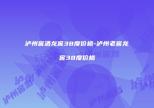 泸州窖酒龙窖38度价格-泸州老窖龙窖38度价格