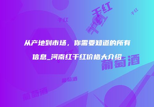 从产地到市场，你需要知道的所有信息_河南红干红价格大介绍